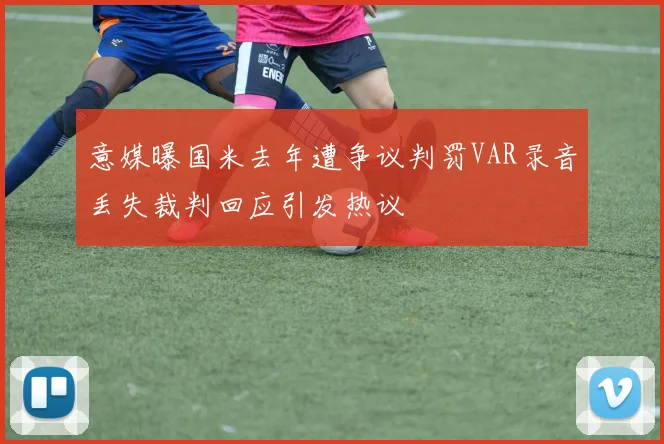 意媒曝国米去年遭争议判罚VAR录音丢失裁判回应引发热议