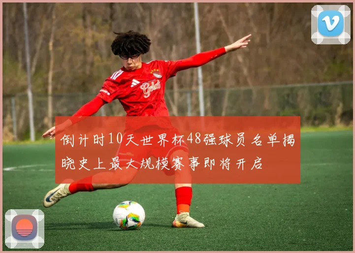 倒计时10天世界杯48强球员名单揭晓史上最大规模赛事即将开启