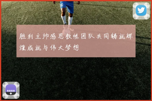 胜利主帅感恩教练团队共同铸就辉煌成就与伟大梦想