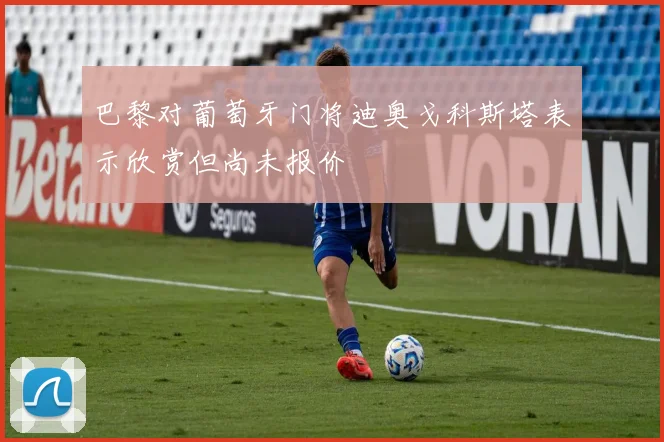 巴黎对葡萄牙门将迪奥戈科斯塔表示欣赏但尚未报价