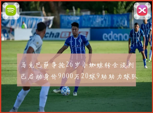 马竞巴萨争抢26岁小蜘蛛转会谈判已启动身价9000万20球9助助力球队