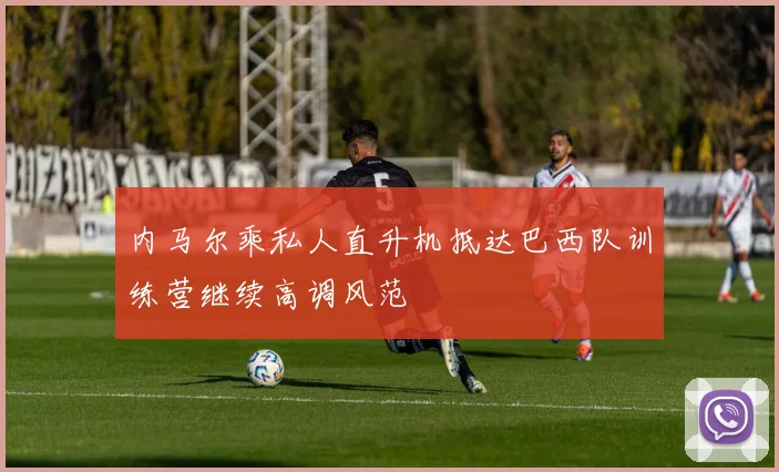 内马尔乘私人直升机抵达巴西队训练营继续高调风范