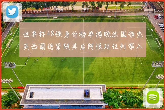 世界杯48强身价榜单揭晓法国领先英西葡德紧随其后阿根廷位列第八