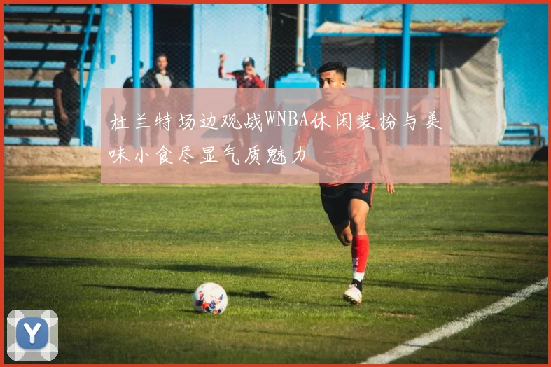 杜兰特场边观战WNBA休闲装扮与美味小食尽显气质魅力