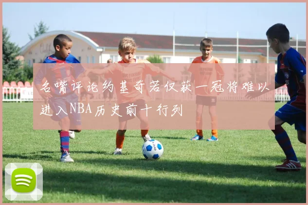 名嘴评论约基奇若仅获一冠将难以进入NBA历史前十行列