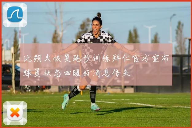 比朔夫恢复跑步训练拜仁官方宣布球员状态回暖好消息传来
