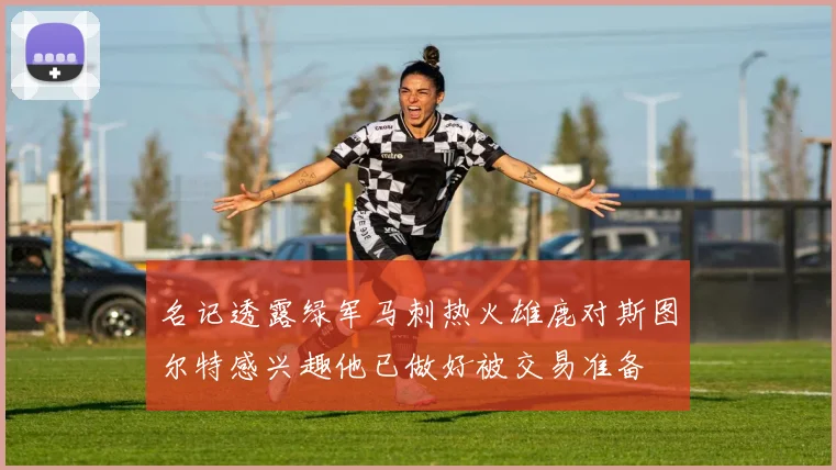 名记透露绿军马刺热火雄鹿对斯图尔特感兴趣他已做好被交易准备