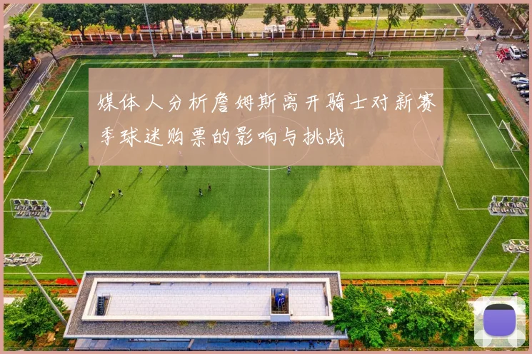 媒体人分析詹姆斯离开骑士对新赛季球迷购票的影响与挑战