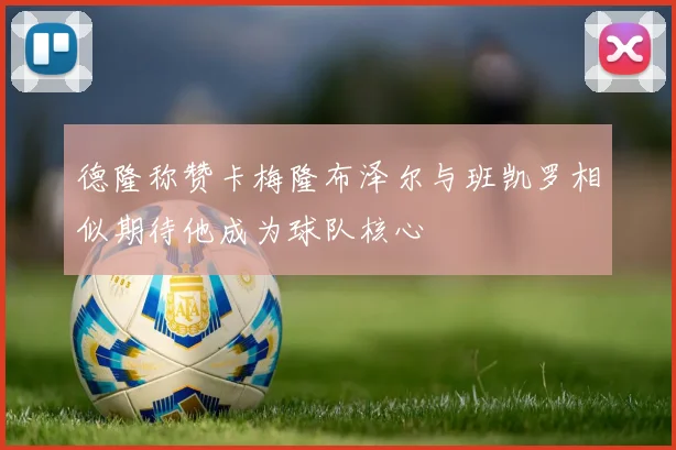 德隆称赞卡梅隆布泽尔与班凯罗相似期待他成为球队核心