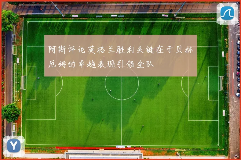 阿斯评论英格兰胜利关键在于贝林厄姆的卓越表现引领全队