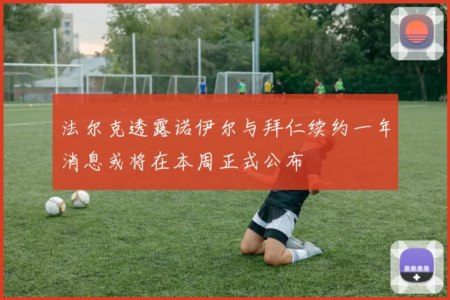 法尔克透露诺伊尔与拜仁续约一年消息或将在本周正式公布