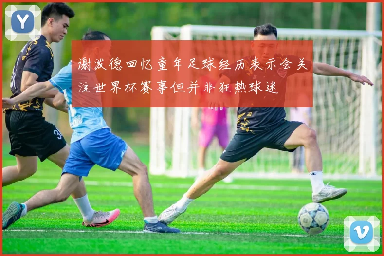 谢泼德回忆童年足球经历表示会关注世界杯赛事但并非狂热球迷