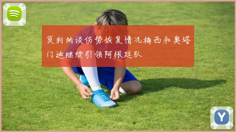 莫利纳谈伤势恢复情况梅西和奥塔门迪继续引领阿根廷队