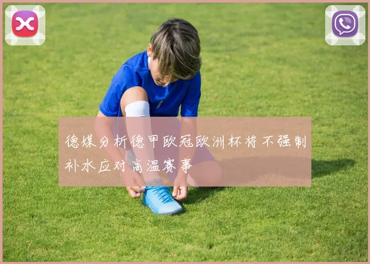 德媒分析德甲欧冠欧洲杯将不强制补水应对高温赛事