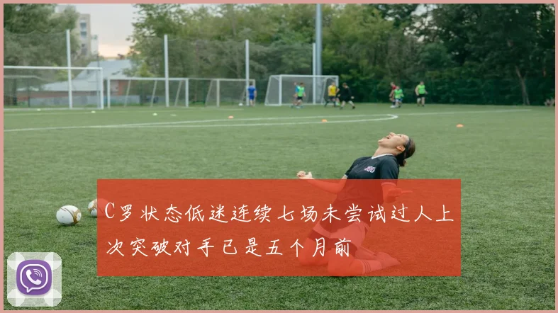 C罗状态低迷连续七场未尝试过人上次突破对手已是五个月前