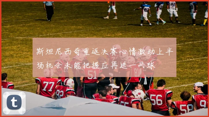 斯坦尼西奇重返决赛心情激动上半场机会未能把握应再进一两球