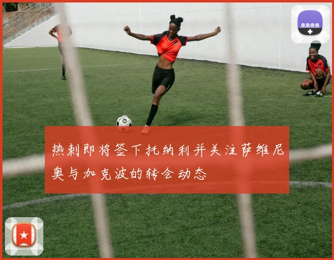 热刺即将签下托纳利并关注萨维尼奥与加克波的转会动态