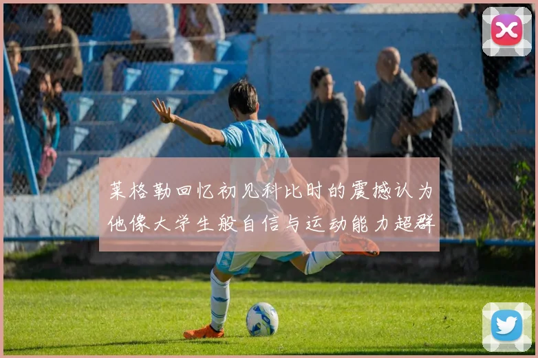 莱格勒回忆初见科比时的震撼认为他像大学生般自信与运动能力超群