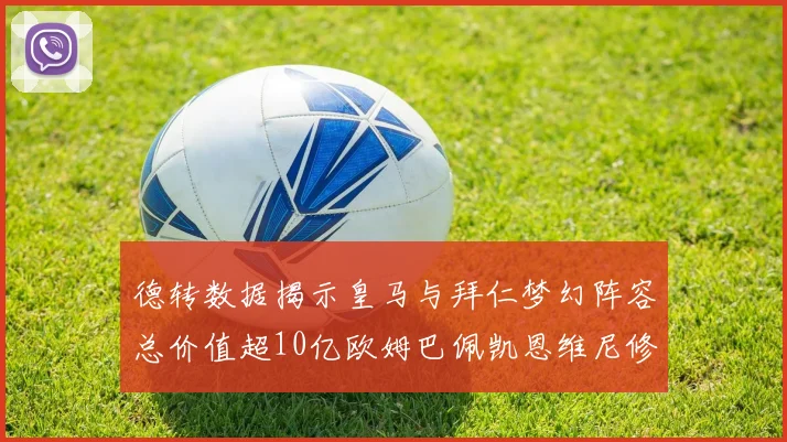 德转数据揭示皇马与拜仁梦幻阵容总价值超10亿欧姆巴佩凯恩维尼修斯领衔