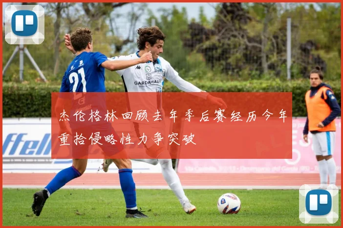 杰伦格林回顾去年季后赛经历今年重拾侵略性力争突破